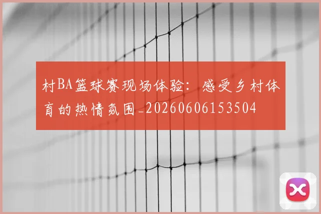 村BA篮球赛现场体验:感受乡村体育的热情氛围_20260606153504
