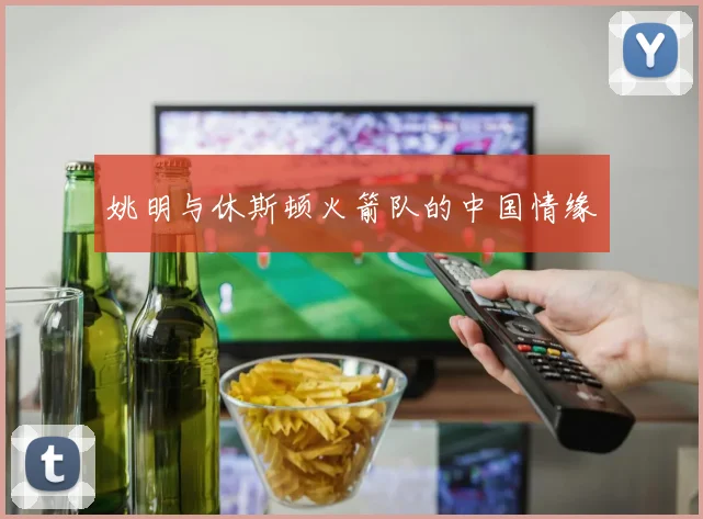 姚明与休斯顿火箭队的中国情缘