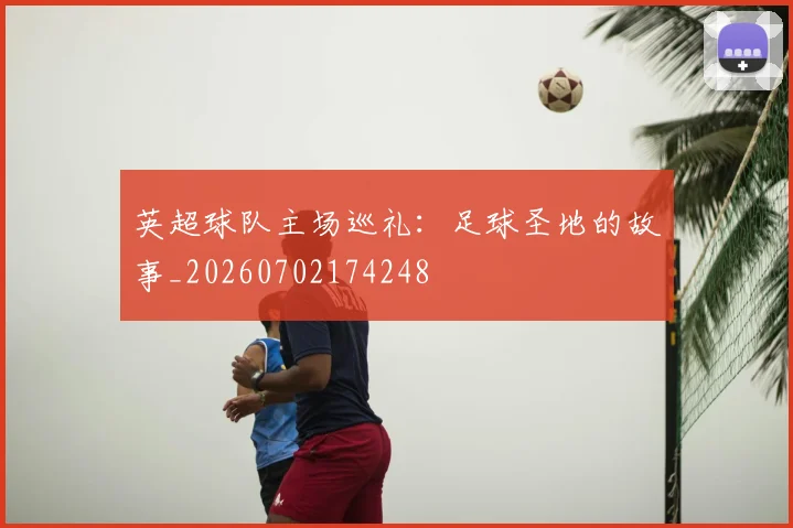 英超球队主场巡礼:足球圣地的故事_20260702174248