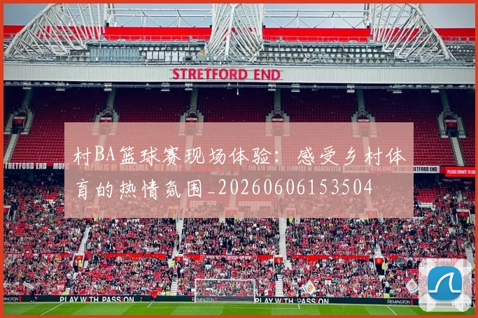 村BA篮球赛现场体验：感受乡村体育的热情氛围_20260606153504