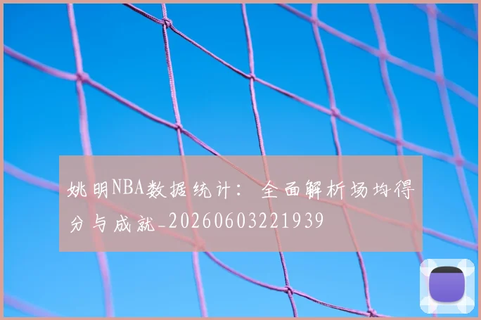 姚明NBA数据统计:全面解析场均得分与成就_20260603221939
